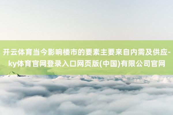 开云体育当今影响楼市的要素主要来自内需及供应-ky体育官网登录入口网页版(中国)有限公司官网