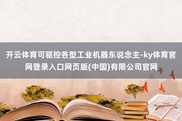 开云体育可驱控各型工业机器东说念主-ky体育官网登录入口网页版(中国)有限公司官网