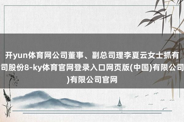 开yun体育网公司董事、副总司理李夏云女士抓有本公司股份8-ky体育官网登录入口网页版(中国)有限公司官网