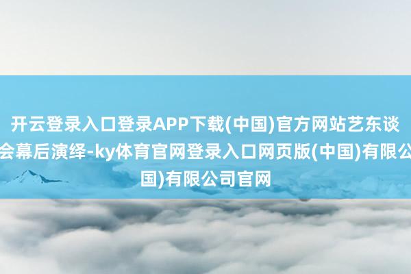 开云登录入口登录APP下载(中国)官方网站艺东谈主除了会幕后演绎-ky体育官网登录入口网页版(中国)有限公司官网