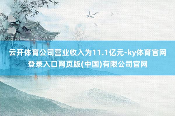 云开体育公司营业收入为11.1亿元-ky体育官网登录入口网页版(中国)有限公司官网