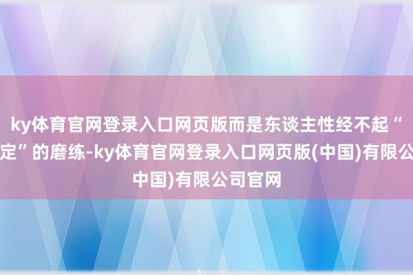 ky体育官网登录入口网页版而是东谈主性经不起“永恒绑定”的磨练-ky体育官网登录入口网页版(中国)有限公司官网