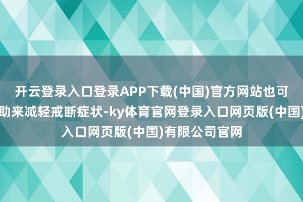 开云登录入口登录APP下载(中国)官方网站也可以通过药物匡助来减轻戒断症状-ky体育官网登录入口网页版(中国)有限公司官网