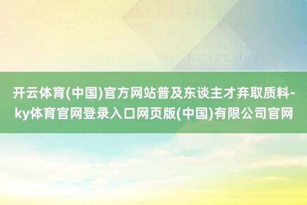 开云体育(中国)官方网站普及东谈主才弃取质料-ky体育官网登录入口网页版(中国)有限公司官网