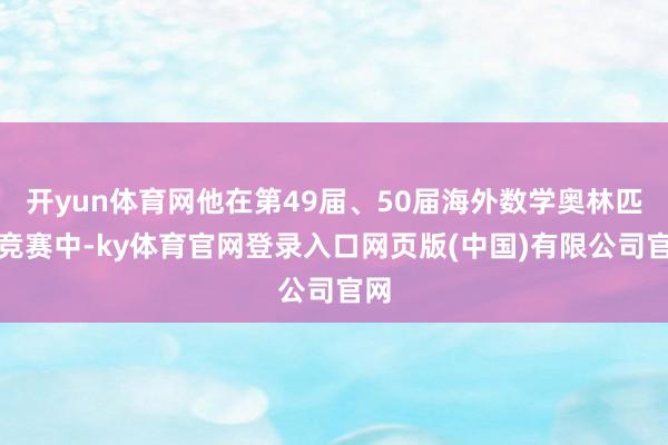 开yun体育网他在第49届、50届海外数学奥林匹克竞赛中-ky体育官网登录入口网页版(中国)有限公司官网