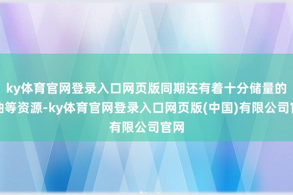 ky体育官网登录入口网页版同期还有着十分储量的石油等资源-ky体育官网登录入口网页版(中国)有限公司官网
