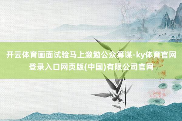 开云体育画面试验马上激勉公众筹谋-ky体育官网登录入口网页版(中国)有限公司官网