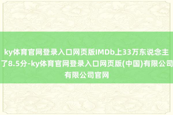 ky体育官网登录入口网页版IMDb上33万东说念主打出了8.5分-ky体育官网登录入口网页版(中国)有限公司官网
