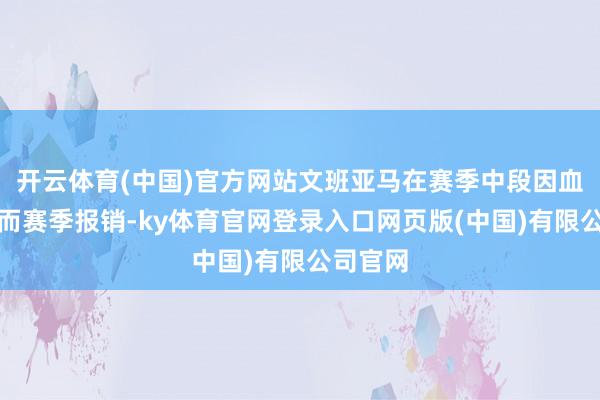 开云体育(中国)官方网站文班亚马在赛季中段因血栓问题而赛季报销-ky体育官网登录入口网页版(中国)有限公司官网