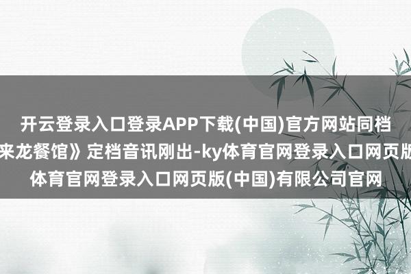 开云登录入口登录APP下载(中国)官方网站同档电影连夜跑了《接待来龙餐馆》定档音讯刚出-ky体育官网登录入口网页版(中国)有限公司官网