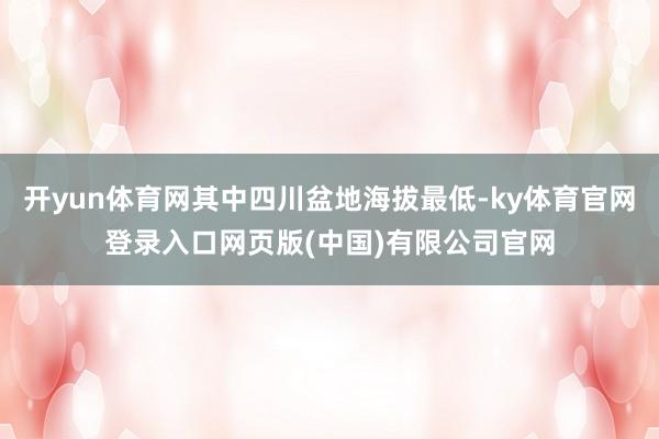 开yun体育网其中四川盆地海拔最低-ky体育官网登录入口网页版(中国)有限公司官网