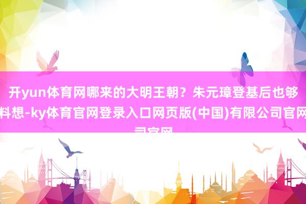 开yun体育网哪来的大明王朝?朱元璋登基后也够料想-ky体育官网登录入口网页版(中国)有限公司官网