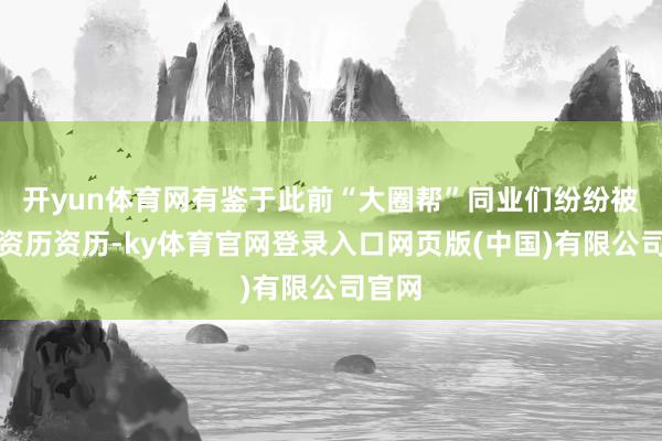 开yun体育网有鉴于此前“大圈帮”同业们纷纷被捕的资历资历-ky体育官网登录入口网页版(中国)有限公司官网