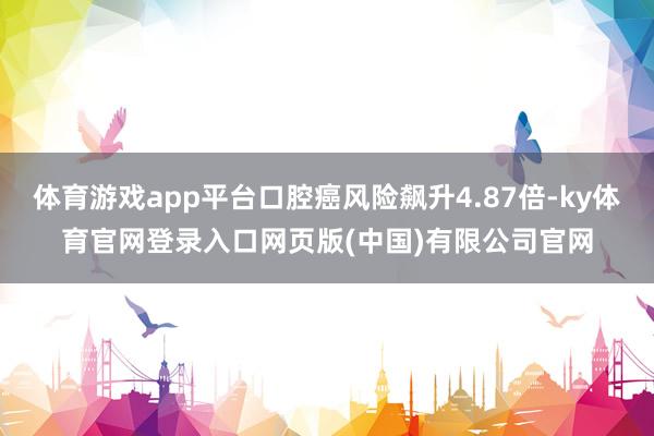 体育游戏app平台口腔癌风险飙升4.87倍-ky体育官网登录入口网页版(中国)有限公司官网