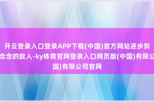 开云登录入口登录APP下载(中国)官方网站逐步剪除胡进念念的敌人-ky体育官网登录入口网页版(中国)有限公司官网