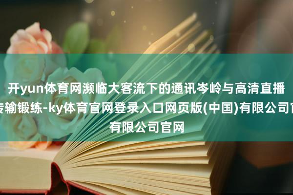 开yun体育网濒临大客流下的通讯岑岭与高清直播的传输锻练-ky体育官网登录入口网页版(中国)有限公司官网